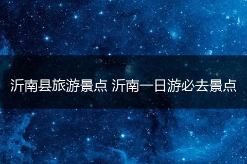 沂南县旅游景点 沂南一日游必去景点