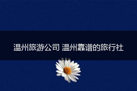 温州旅游公司 温州靠谱的旅行社