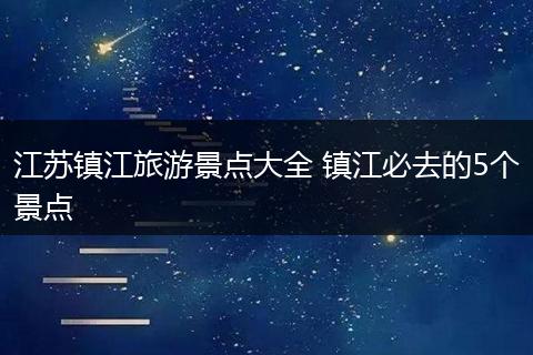 江苏镇江旅游景点大全 镇江必去的5个景点