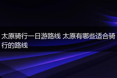 太原骑行一日游路线 太原有哪些适合骑行的路线