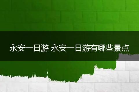 永安一日游 永安一日游有哪些景点