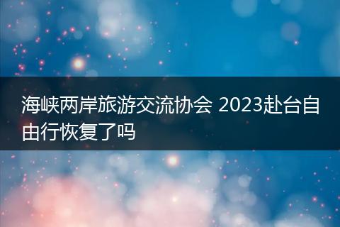 海峡两岸旅游交流协会 2023赴台自由行恢复了吗