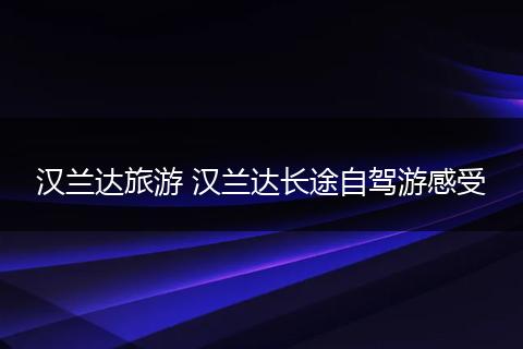 汉兰达旅游 汉兰达长途自驾游感受