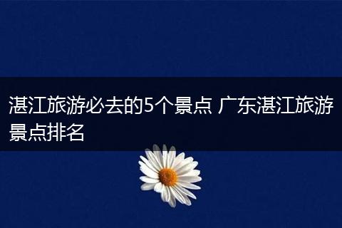 湛江旅游必去的5个景点 广东湛江旅游景点排名