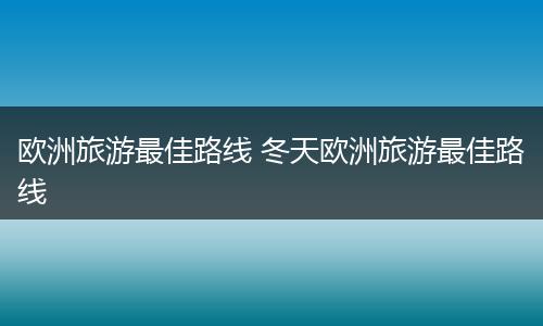 欧洲旅游最佳路线 冬天欧洲旅游最佳路线