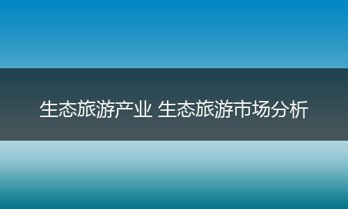 生态旅游产业 生态旅游市场分析