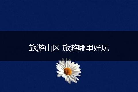 旅游山区 旅游哪里好玩