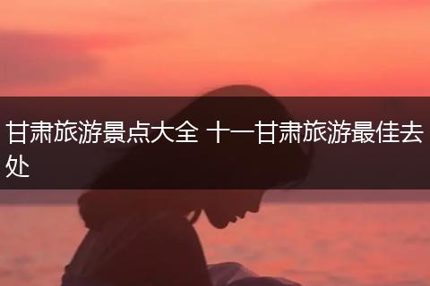 甘肃旅游景点大全 十一甘肃旅游最佳去处