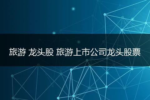 旅游 龙头股 旅游上市公司龙头股票
