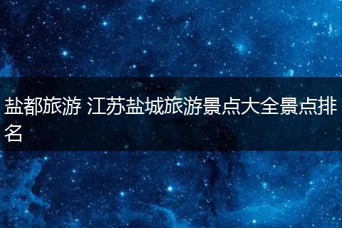 盐都旅游 江苏盐城旅游景点大全景点排名