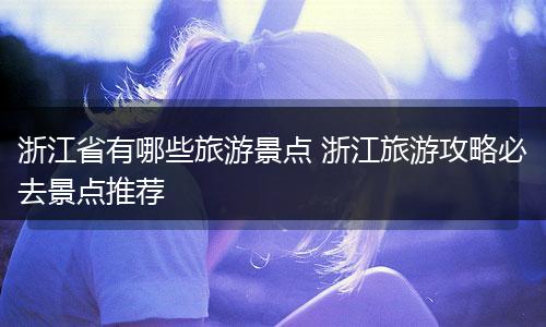 浙江省有哪些旅游景点 浙江旅游攻略必去景点推荐