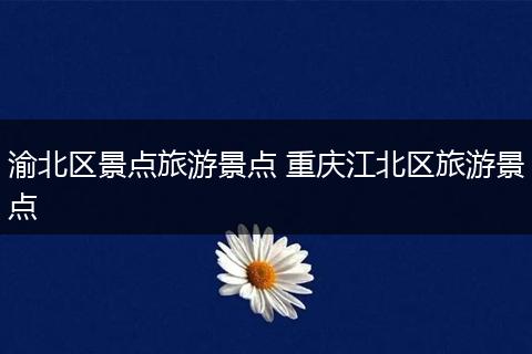 渝北区景点旅游景点 重庆江北区旅游景点