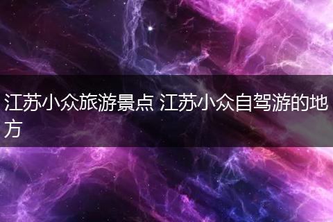 江苏小众旅游景点 江苏小众自驾游的地方