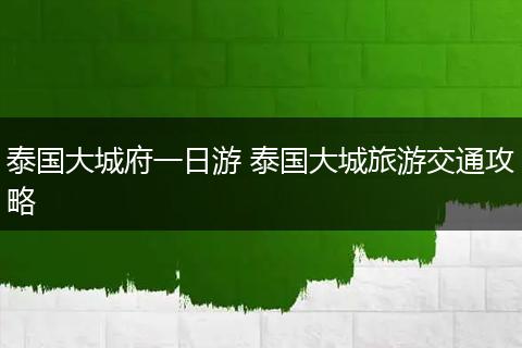 泰国大城府一日游 泰国大城旅游交通攻略