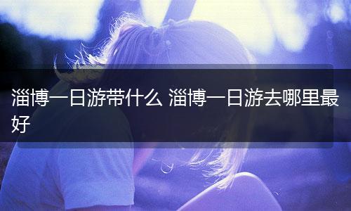 淄博一日游带什么 淄博一日游去哪里最好