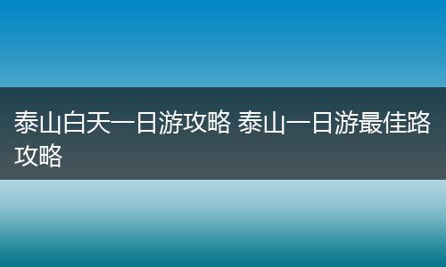 泰山白天一日游攻略 泰山一日游最佳路攻略