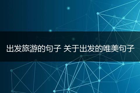 出发旅游的句子 关于出发的唯美句子