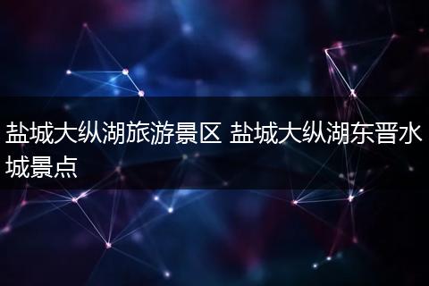 盐城大纵湖旅游景区 盐城大纵湖东晋水城景点