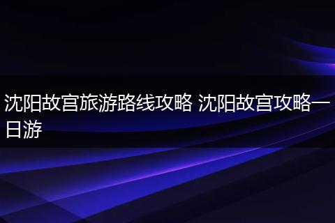 沈阳故宫旅游路线攻略 沈阳故宫攻略一日游