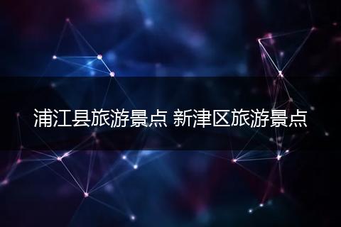 浦江县旅游景点 新津区旅游景点