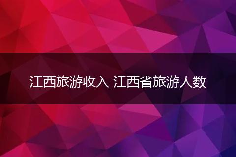 江西旅游收入 江西省旅游人数