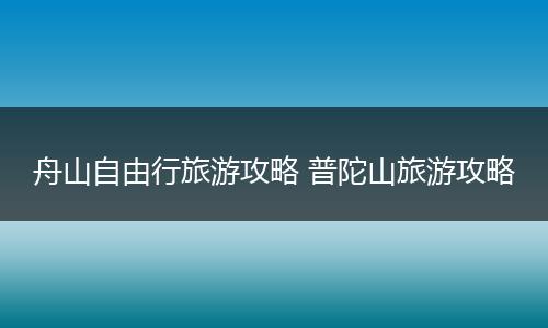 舟山自由行旅游攻略 普陀山旅游攻略