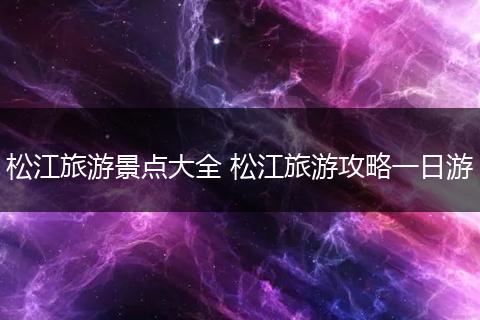松江旅游景点大全 松江旅游攻略一日游