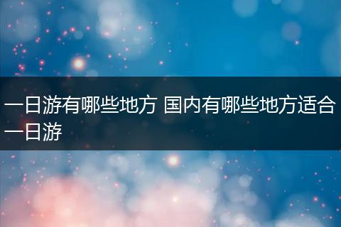 一日游有哪些地方 国内有哪些地方适合一日游