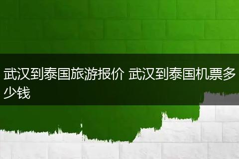 武汉到泰国旅游报价 武汉到泰国机票多少钱
