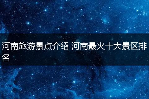 河南旅游景点介绍 河南最火十大景区排名