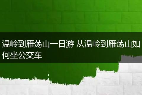 温岭到雁荡山一日游 从温岭到雁荡山如何坐公交车