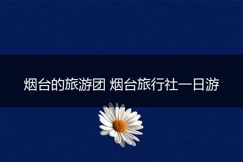 烟台的旅游团 烟台旅行社一日游