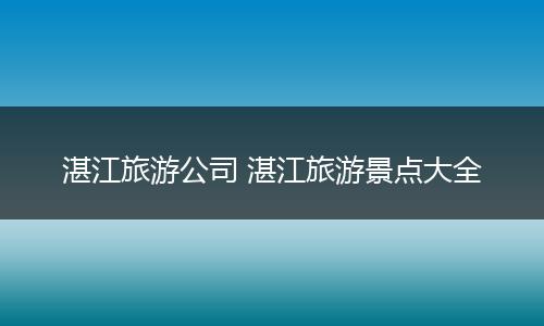 湛江旅游公司 湛江旅游景点大全
