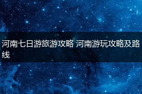 河南七日游旅游攻略 河南游玩攻略及路线