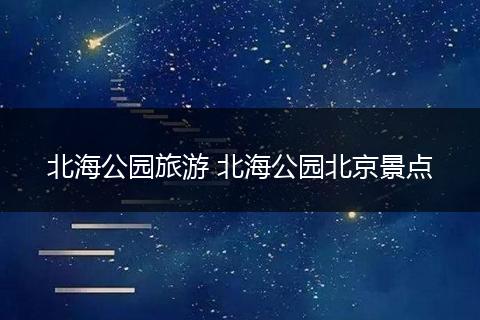 北海公园旅游 北海公园北京景点