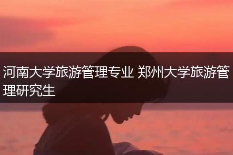 河南大学旅游管理专业 郑州大学旅游管理研究生
