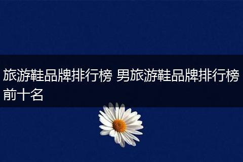 旅游鞋品牌排行榜 男旅游鞋品牌排行榜前十名