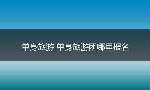 单身旅游 单身旅游团哪里报名