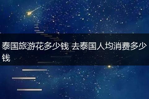 泰国旅游花多少钱 去泰国人均消费多少钱