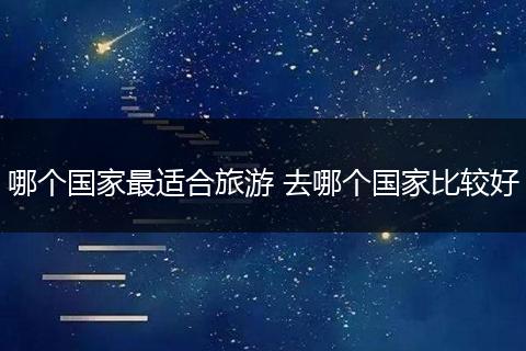 哪个国家最适合旅游 去哪个国家比较好