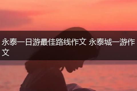 永泰一日游最佳路线作文 永泰城一游作文