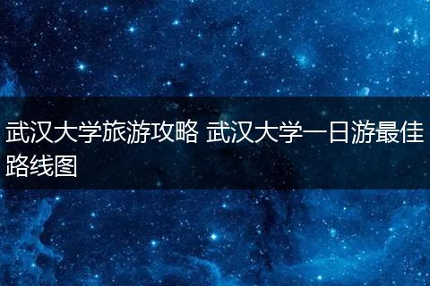 武汉大学旅游攻略 武汉大学一日游最佳路线图