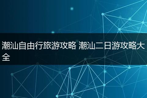 潮汕自由行旅游攻略 潮汕二日游攻略大全