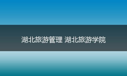 湖北旅游管理 湖北旅游学院