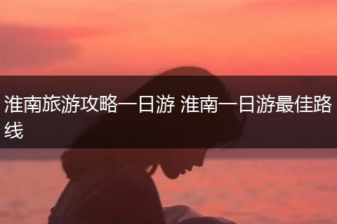 淮南旅游攻略一日游 淮南一日游最佳路线