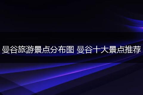 曼谷旅游景点分布图 曼谷十大景点推荐