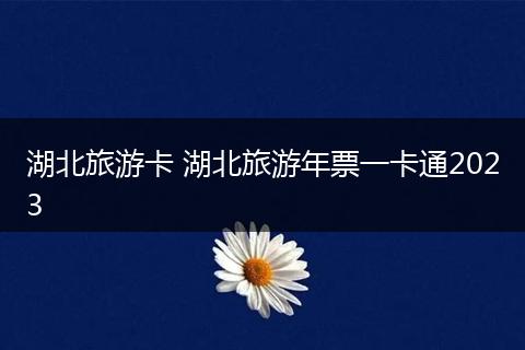 湖北旅游卡 湖北旅游年票一卡通2023