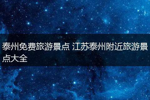 泰州免费旅游景点 江苏泰州附近旅游景点大全