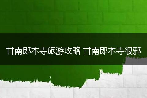 甘南郎木寺旅游攻略 甘南郎木寺很邪