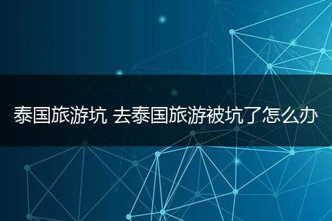 泰国旅游坑 去泰国旅游被坑了怎么办